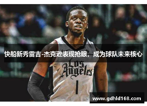快船新秀雷吉-杰克逊表现抢眼，成为球队未来核心