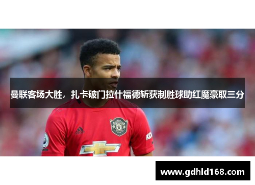 曼联客场大胜，扎卡破门拉什福德斩获制胜球助红魔豪取三分