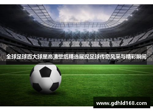 全球足球百大球星高清壁纸精选展现足球传奇风采与精彩瞬间