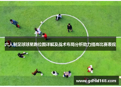 六人制足球球星跑位图详解及战术布局分析助力提高比赛表现