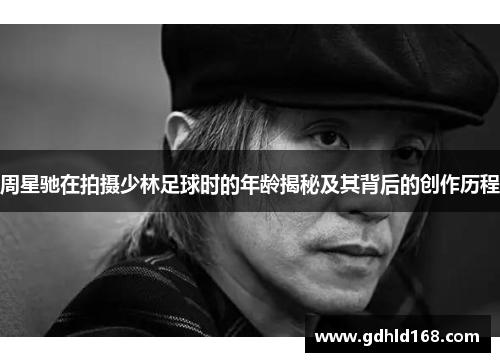 周星驰在拍摄少林足球时的年龄揭秘及其背后的创作历程