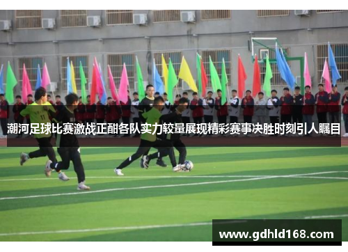 潮河足球比赛激战正酣各队实力较量展现精彩赛事决胜时刻引人瞩目