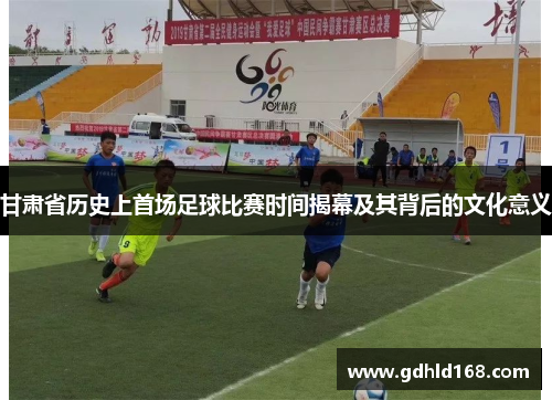 甘肃省历史上首场足球比赛时间揭幕及其背后的文化意义